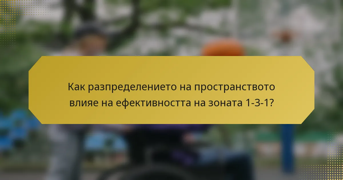 Как разпределението на пространството влияе на ефективността на зоната 1-3-1?