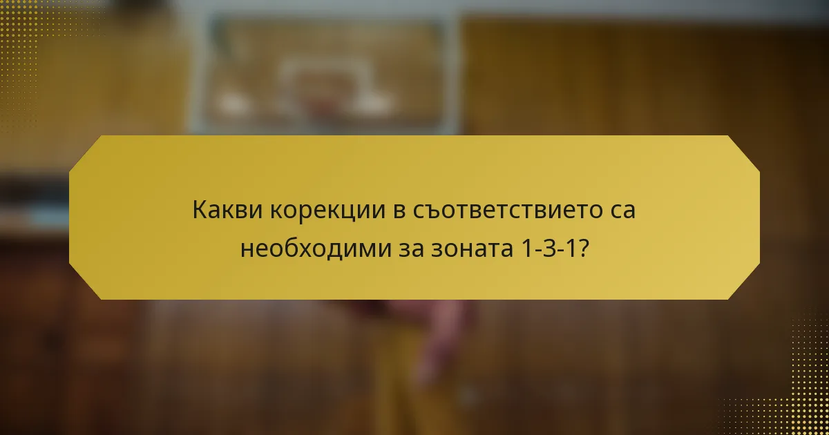 Какви корекции в съответствието са необходими за зоната 1-3-1?