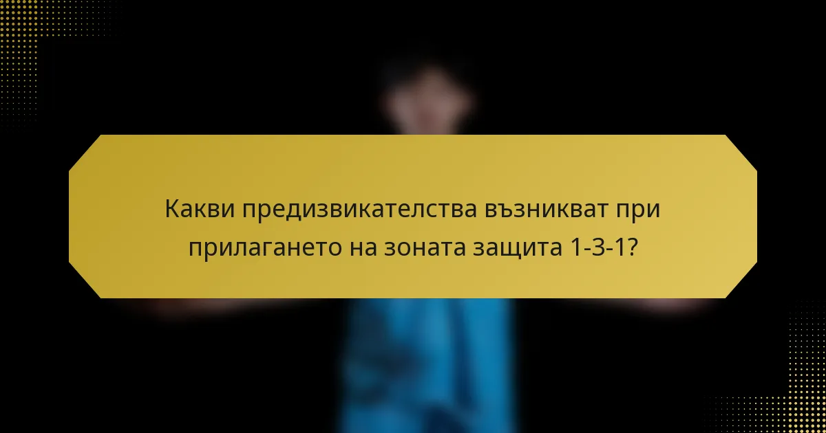 Какви предизвикателства възникват при прилагането на зоната защита 1-3-1?