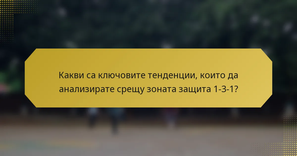 Какви са ключовите тенденции, които да анализирате срещу зоната защита 1-3-1?