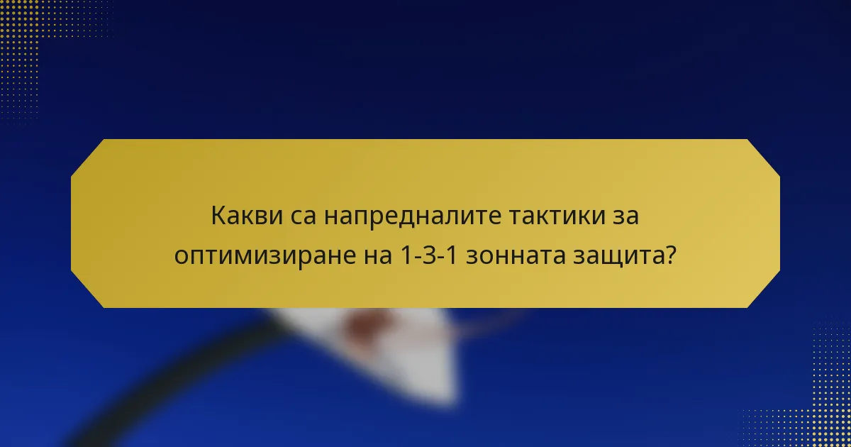 Какви са напредналите тактики за оптимизиране на 1-3-1 зонната защита?