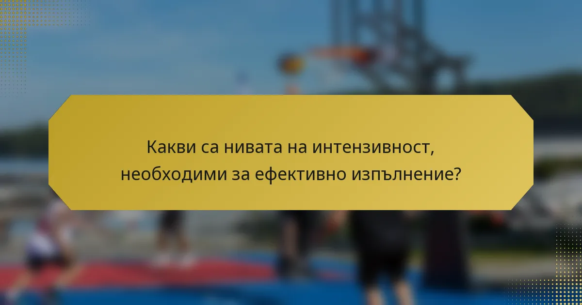 Какви са нивата на интензивност, необходими за ефективно изпълнение?