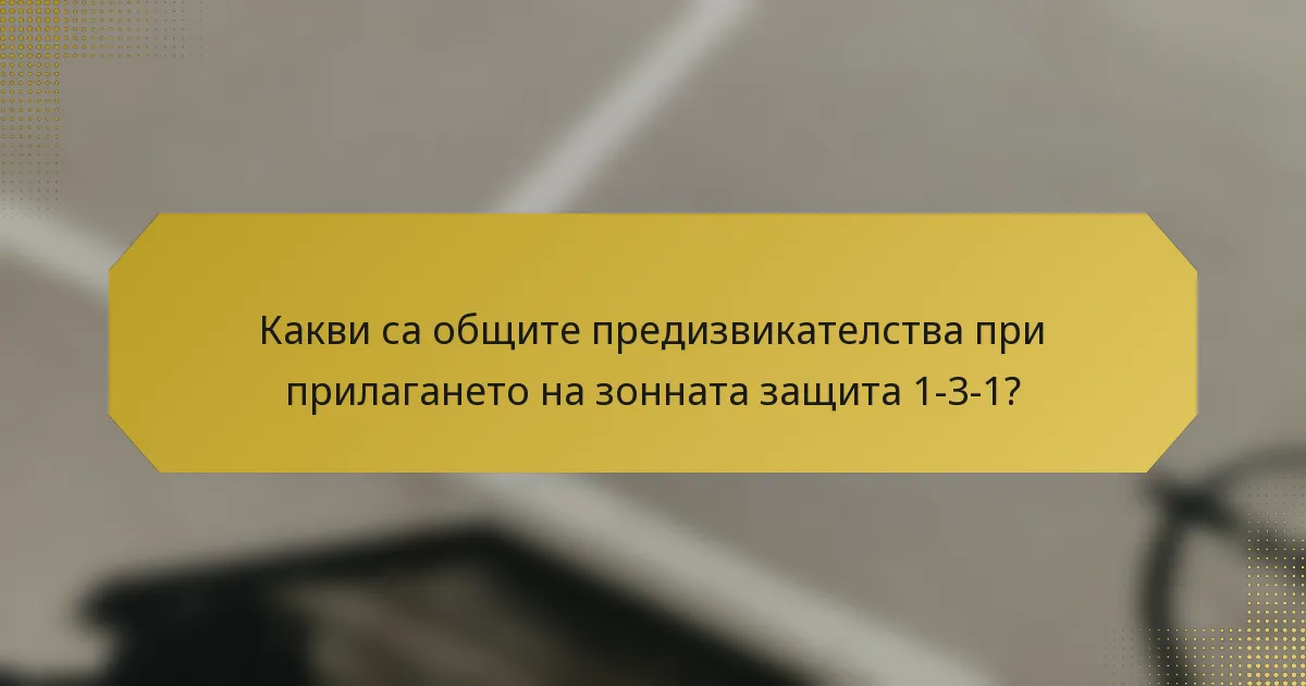 Какви са общите предизвикателства при прилагането на зонната защита 1-3-1?
