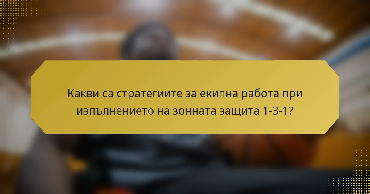 Какви са стратегиите за екипна работа при изпълнението на зонната защита 1-3-1?