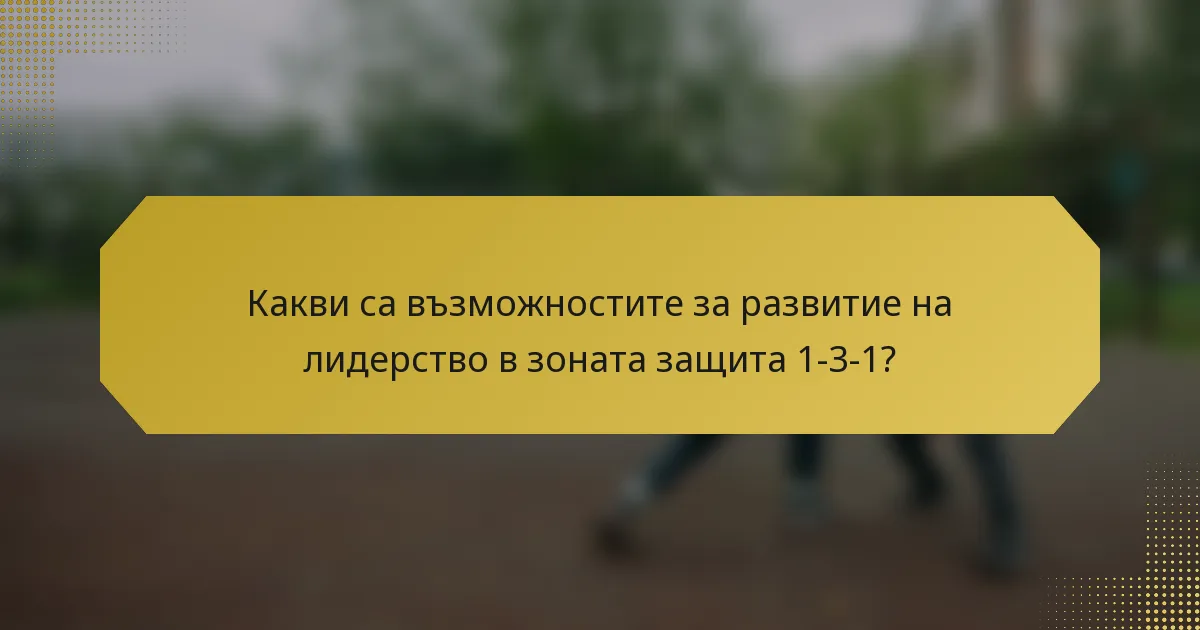 Какви са възможностите за развитие на лидерство в зоната защита 1-3-1?